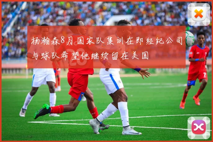 杨瀚森8月国家队集训在即经纪公司与球队希望他继续留在美国