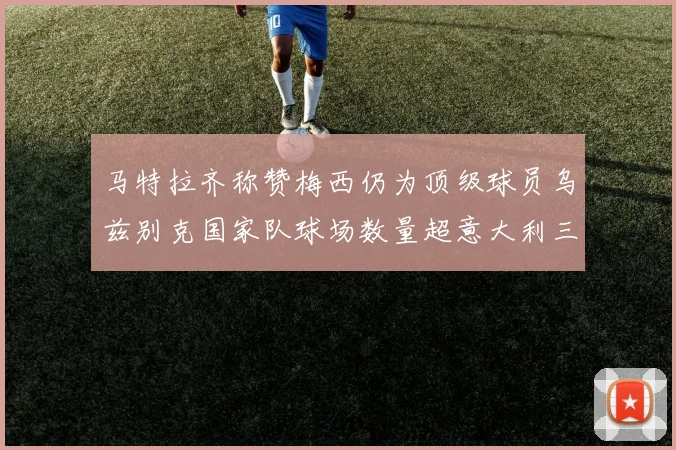 马特拉齐称赞梅西仍为顶级球员乌兹别克国家队球场数量超意大利三倍