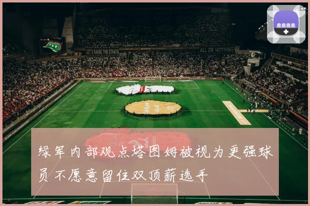 绿军内部观点塔图姆被视为更强球员不愿意留住双顶薪选手