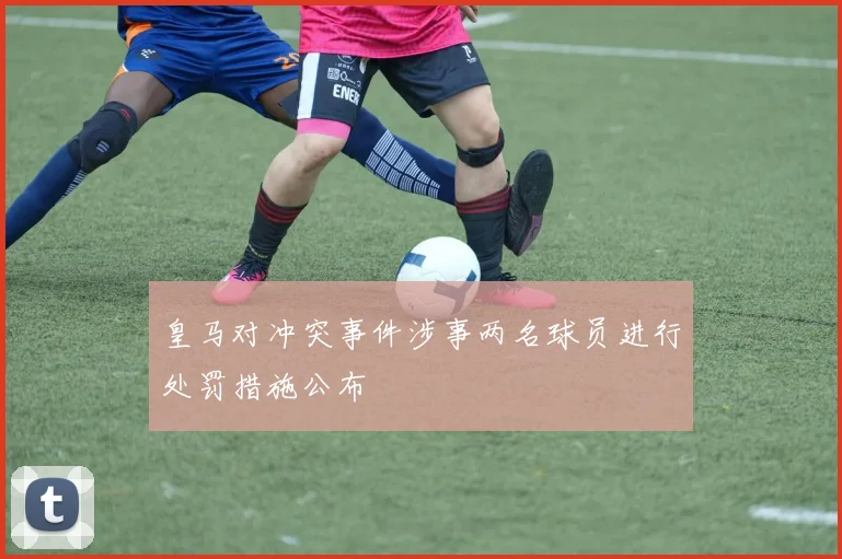 皇马对冲突事件涉事两名球员进行处罚措施公布