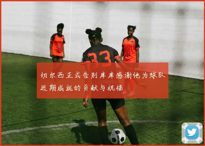 切尔西正式告别库库感谢他为球队近期成就的贡献与祝福