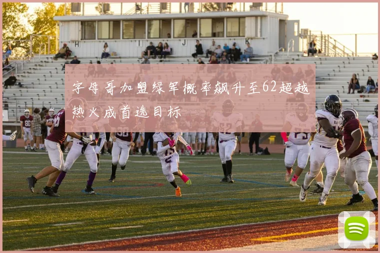 字母哥加盟绿军概率飙升至62超越热火成首选目标