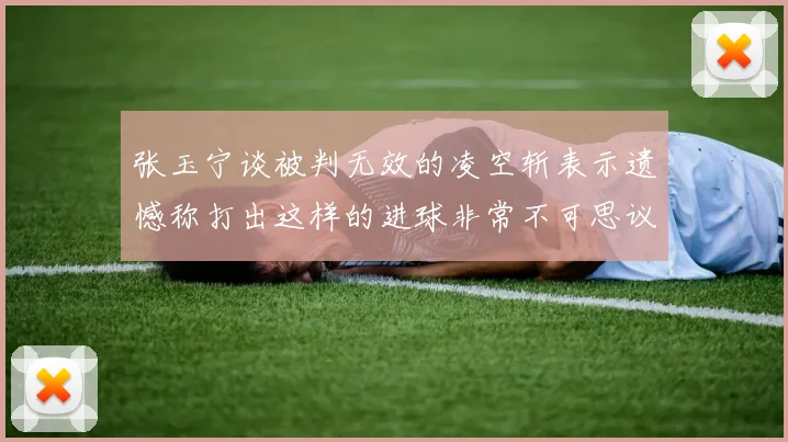 张玉宁谈被判无效的凌空斩表示遗憾称打出这样的进球非常不可思议