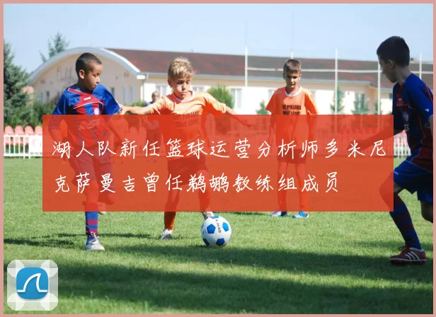 湖人队新任篮球运营分析师多米尼克萨曼吉曾任鹈鹕教练组成员