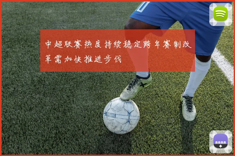 中超联赛热度持续稳定跨年赛制改革需加快推进步伐
