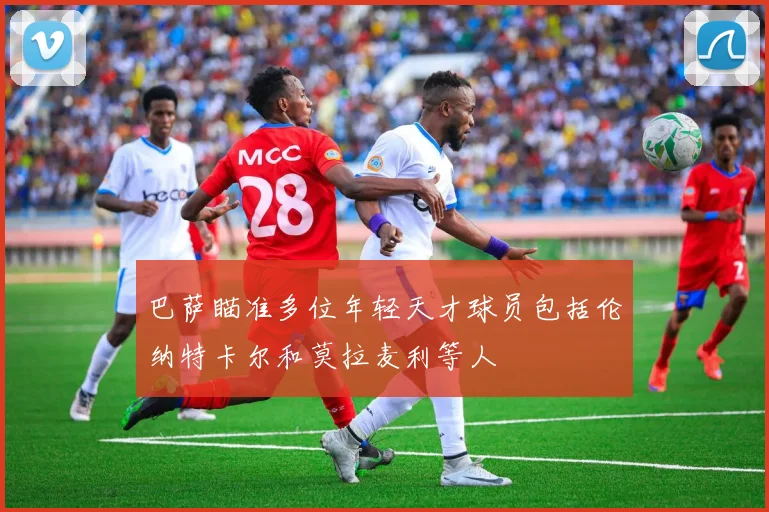 巴萨瞄准多位年轻天才球员包括伦纳特卡尔和莫拉麦利等人