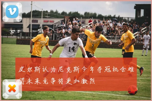 皮尔斯认为尼克斯今年夺冠机会难得未来竞争将更加激烈