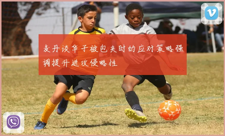 麦丹谈华子被包夹时的应对策略强调提升进攻侵略性