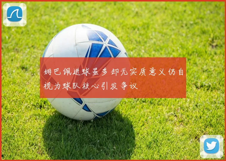 姆巴佩进球虽多却无实质意义仍自视为球队核心引发争议