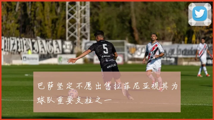 巴萨坚定不愿出售拉菲尼亚视其为球队重要支柱之一