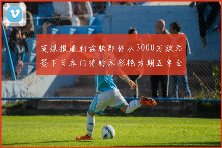 英媒报道利兹联即将以3000万欧元签下日本门将铃木彩艳为期五年合同