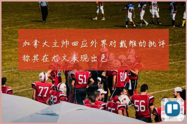 加拿大主帅回应外界对戴维的批评称其在尤文表现出色