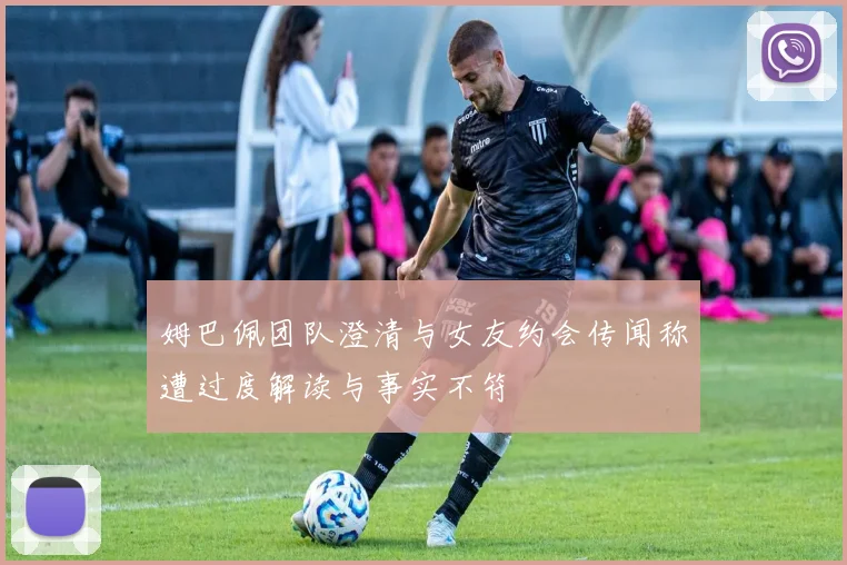 姆巴佩团队澄清与女友约会传闻称遭过度解读与事实不符
