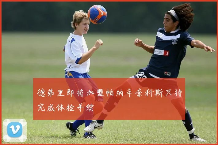 德弗里即将加盟帕纳辛奈科斯只待完成体检手续
