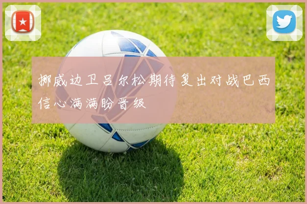 挪威边卫吕尔松期待复出对战巴西信心满满盼晋级