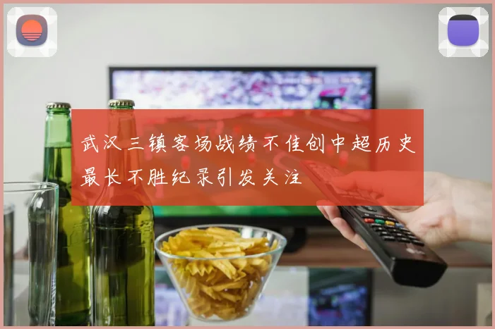 武汉三镇客场战绩不佳创中超历史最长不胜纪录引发关注
