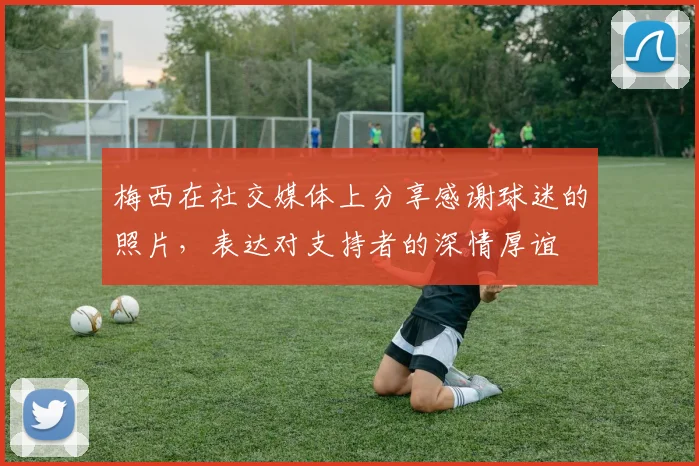 梅西在社交媒体上分享感谢球迷的照片，表达对支持者的深情厚谊