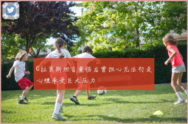 G拉莫斯坦言重伤后曾担心无法行走心理承受巨大压力