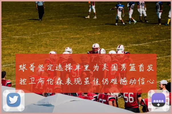 球哥坚定选择库里为美国男篮首发控卫布伦森表现虽佳仍难撼动信心