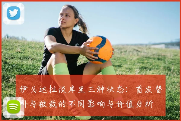 伊戈达拉谈库里三种状态：首发替补与被裁的不同影响与价值分析