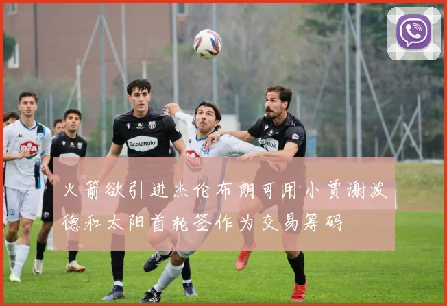 火箭欲引进杰伦布朗可用小贾谢泼德和太阳首轮签作为交易筹码
