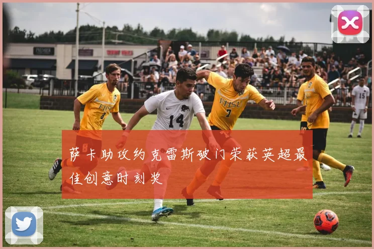 萨卡助攻约克雷斯破门荣获英超最佳创意时刻奖