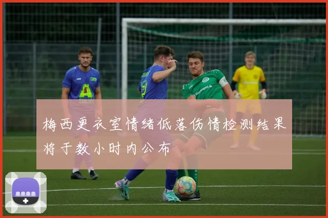 梅西更衣室情绪低落伤情检测结果将于数小时内公布