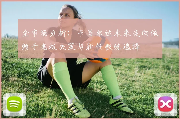 全市场分析：卡马尔达未来走向依赖于老板决策与新任教练选择